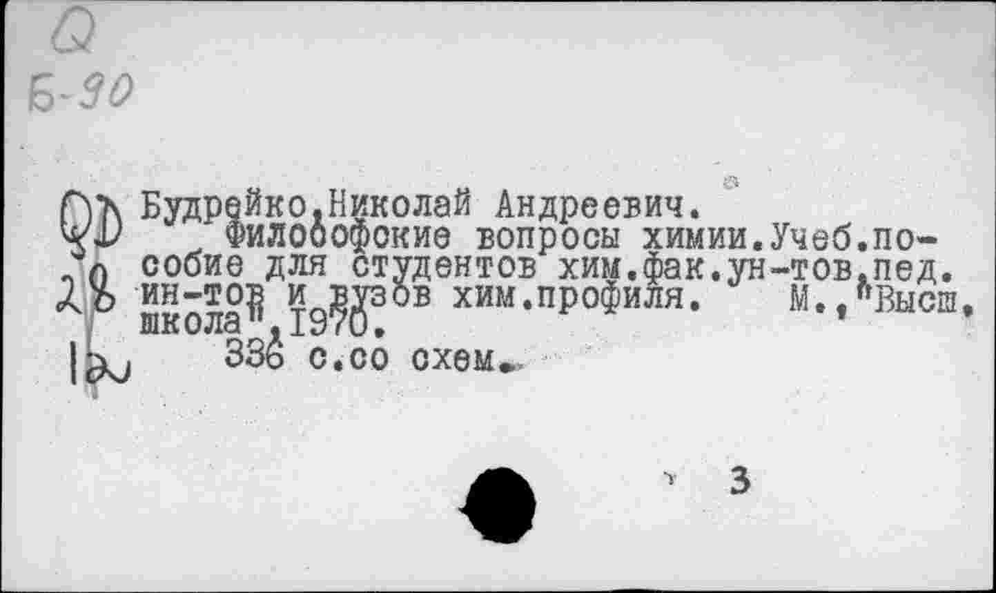 ﻿Будрейко.Николай Андреевич.
Ччи ФилоОофокие вопросы химии.Учеб.по-п собие для студентов хим.фак.ун-тов.пед.
19?0 В хим*пР°Филя» М./Высш
1^ зз£ с.со схем»,